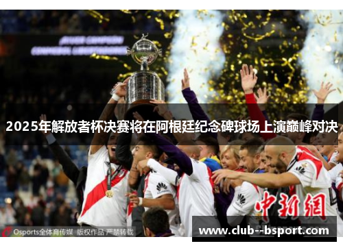 2025年解放者杯决赛将在阿根廷纪念碑球场上演巅峰对决