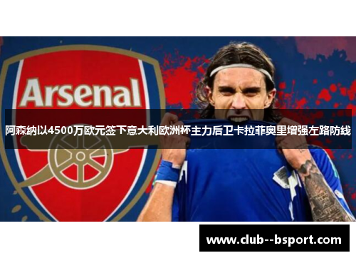 阿森纳以4500万欧元签下意大利欧洲杯主力后卫卡拉菲奥里增强左路防线