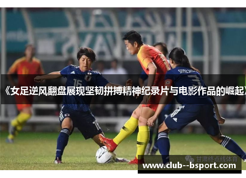 《女足逆风翻盘展现坚韧拼搏精神纪录片与电影作品的崛起》