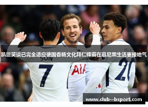 凯恩笑谈已完全适应德国香肠文化拜仁锋霸在慕尼黑生活更接地气