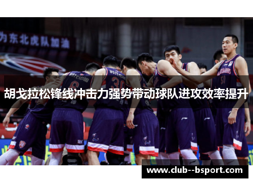 胡戈拉松锋线冲击力强势带动球队进攻效率提升