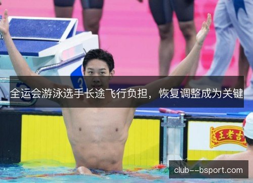 全运会游泳选手长途飞行负担，恢复调整成为关键
