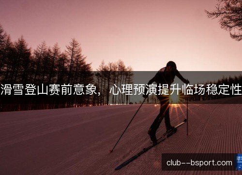 滑雪登山赛前意象，心理预演提升临场稳定性