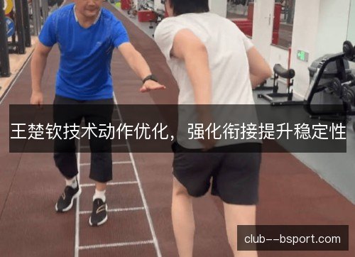 王楚钦技术动作优化，强化衔接提升稳定性